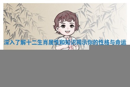 深入了解十二生肖属性和知识揭示你的性格与命运