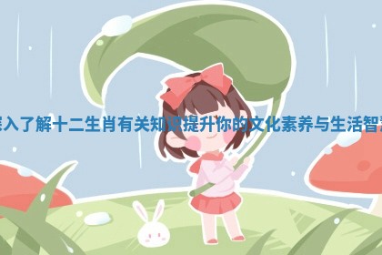 深入了解十二生肖有关知识提升你的文化素养与生活智慧