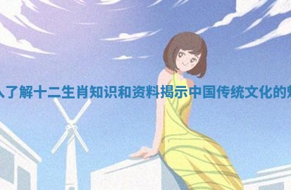 深入了解十二生肖知识和资料揭示中国传统文化的魅力