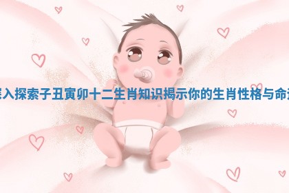 深入探索子丑寅卯十二生肖知识揭示你的生肖性格与命运 深入探索子丑寅卯十二生肖知识揭示你的生肖性格与命运