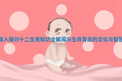 深入探讨十二生肖知识全解揭示生肖背后的文化与智慧