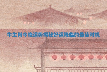 牛生肖今晚运势揭秘好运降临的最佳时机