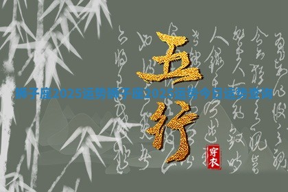 狮子座2025运势 狮子座2025运势今日运势查询