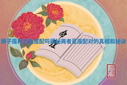 狮子座和双鱼座配吗揭秘两者星座配对的真相和秘诀