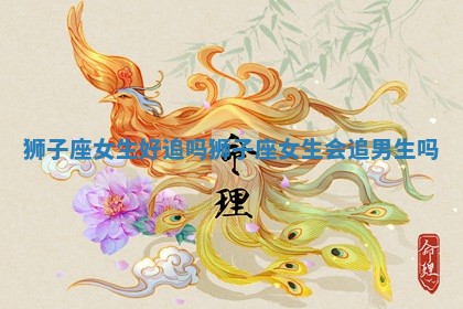 狮子座女生好追吗 狮子座女生会追男生吗