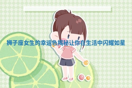 狮子座女生的幸运色揭秘 让你在生活中闪耀如星