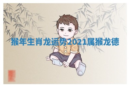 猴年生肖龙运势_2021属猴龙德 猴年生肖龙运势_2021属猴龙德