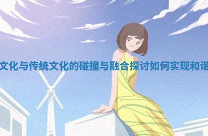 现代文化与传统文化的碰撞与融合探讨如何实现和谐共存