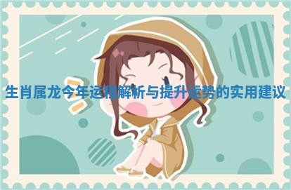 生肖属龙今年运程解析与提升运势的实用建议