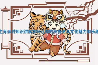 生肖派对知识讲解如何让你的庆祝更具文化魅力和乐趣