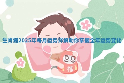 生肖猪2025年每月运势详解助你掌握全年运势变化
