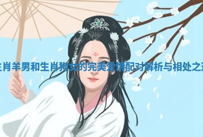 生肖羊男和生肖狗女的完美爱情配对解析与相处之道 生肖羊男和生肖狗女的完美爱情配对解析与相处之道