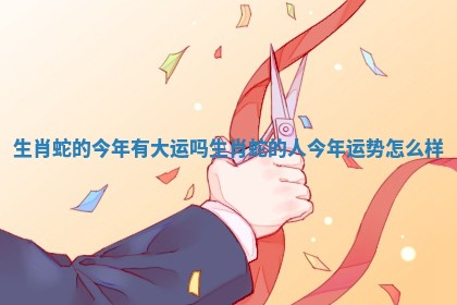 生肖蛇的今年有大运吗_生肖蛇的人今年运势怎么样