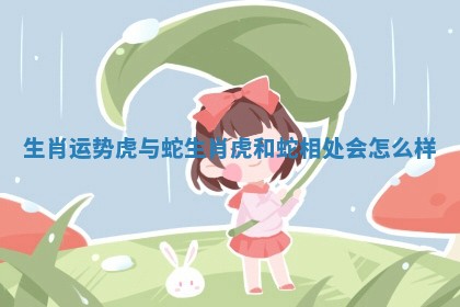 生肖运势虎与蛇_生肖虎和蛇相处会怎么样