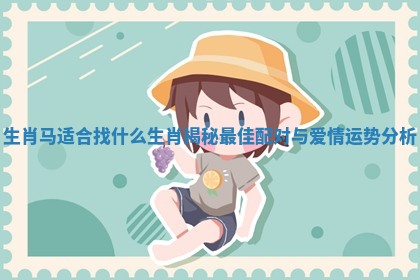 生肖马适合找什么生肖揭秘最佳配对与爱情运势分析 生肖马适合找什么生肖揭秘最佳配对与爱情运势分析