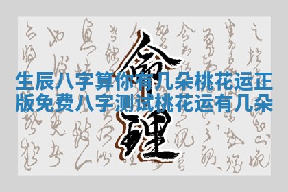 生辰八字算你有几朵桃花运正版免费 八字测试桃花运有几朵 生辰八字算你有几朵桃花运正版免费 八字测试桃花运有几朵