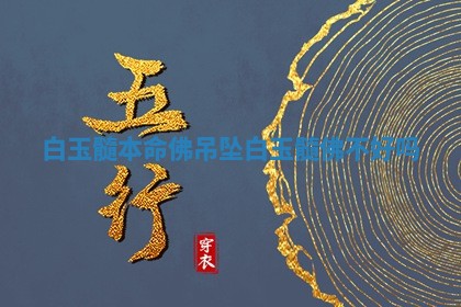 白玉髓本命佛吊坠 白玉髓佛不好吗