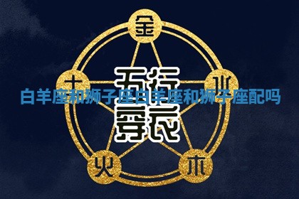 白羊座和狮子座_白羊座和狮子座配吗