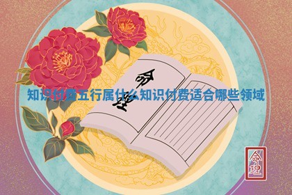知识付费五行属什么_知识付费适合哪些领域