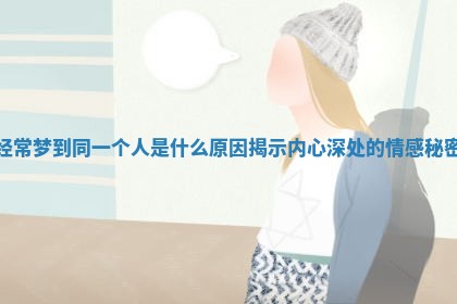 经常梦到同一个人是什么原因揭示内心深处的情感秘密