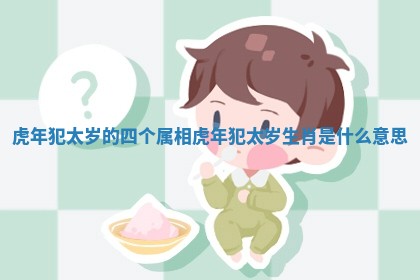 虎年犯太岁的四个属相_虎年犯太岁生肖是什么意思 虎年犯太岁的四个属相_虎年犯太岁生肖是什么意思