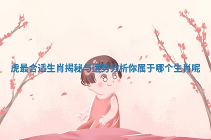 虎最合适生肖揭秘与运势分析你属于哪个生肖呢