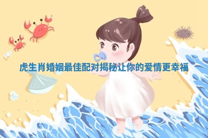 虎生肖婚姻最佳配对揭秘让你的爱情更幸福 虎生肖婚姻最佳配对揭秘让你的爱情更幸福
