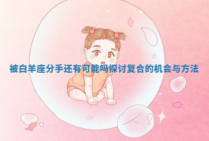 被白羊座分手还有可能吗探讨复合的机会与方法