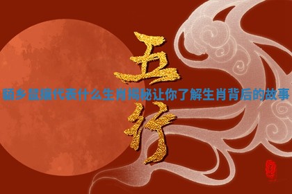 貊乡鼠攘代表什么生肖揭秘让你了解生肖背后的故事