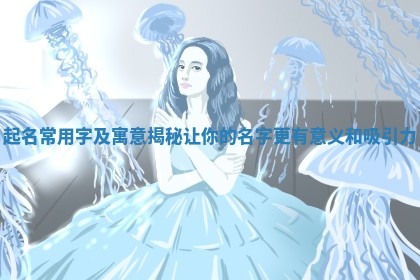 起名常用字及寓意揭秘让你的名字更有意义和吸引力 起名常用字及寓意揭秘让你的名字更有意义和吸引力