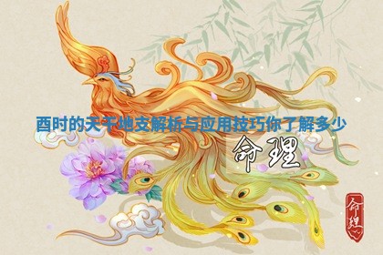 酉时的天干地支解析与应用技巧你了解多少 酉时的天干地支解析与应用技巧你了解多少