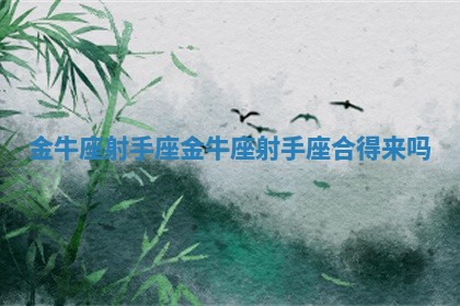 金牛座 射手座_金牛座射手座合得来吗 金牛座 射手座_金牛座射手座合得来吗