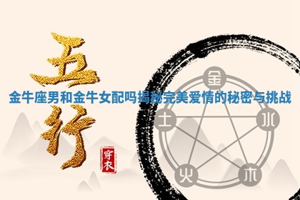 金牛座男和金牛女配吗揭秘完美爱情的秘密与挑战
