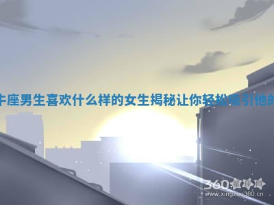 金牛座男生喜欢什么样的女生揭秘让你轻松吸引他的心