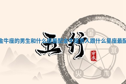金牛座的男生和什么座最配 金牛座男人跟什么星座最配