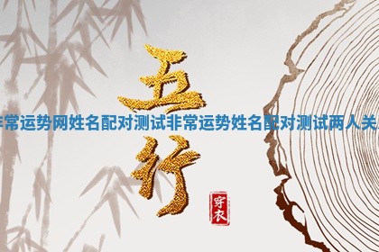 非常运势网姓名配对测试 非常运势姓名配对测试两人关系