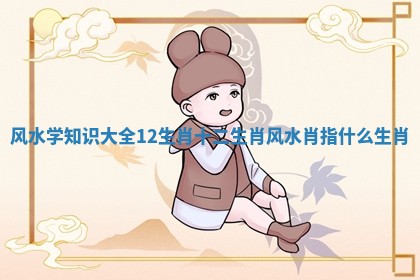 风水学知识大全12生肖_十二生肖风水肖指什么生肖