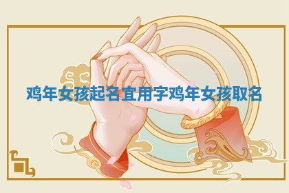 鸡年女孩起名宜用字_鸡年女孩取名