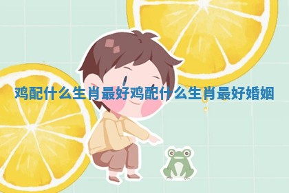 鸡配什么生肖最好 鸡配什么生肖最好婚姻