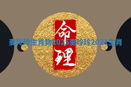 麦玲玲生肖狗2025_麦玲玲2021生肖